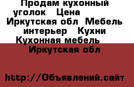 Продам кухонный уголок › Цена ­ 7 000 - Иркутская обл. Мебель, интерьер » Кухни. Кухонная мебель   . Иркутская обл.